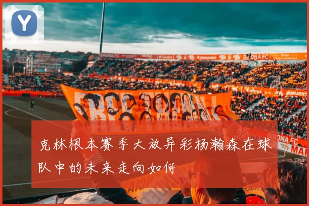 克林根本赛季大放异彩杨瀚森在球队中的未来走向如何