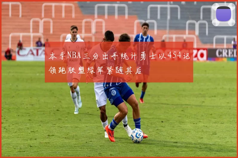 本季NBA三分出手统计勇士以454记领跑联盟绿军紧随其后